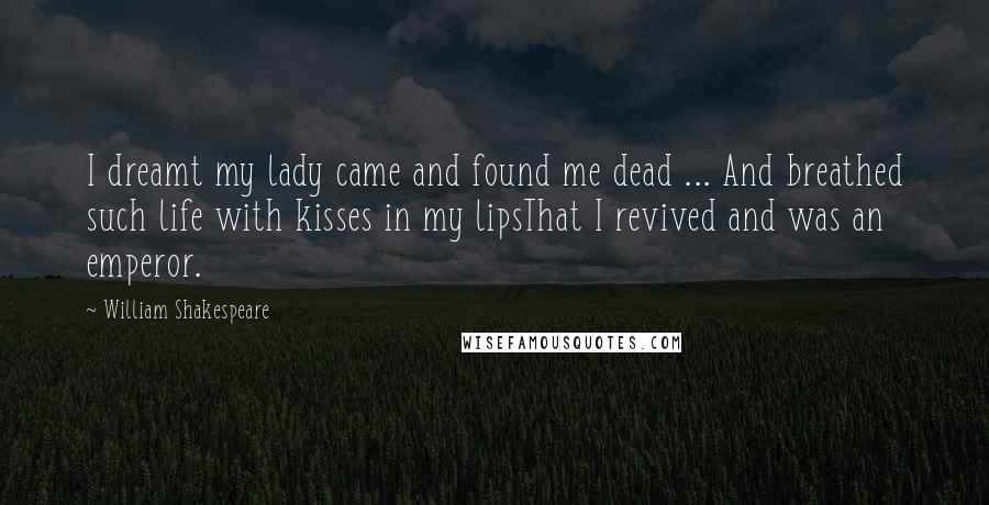 William Shakespeare Quotes: I dreamt my lady came and found me dead ... And breathed such life with kisses in my lipsThat I revived and was an emperor.