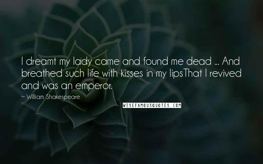 William Shakespeare Quotes: I dreamt my lady came and found me dead ... And breathed such life with kisses in my lipsThat I revived and was an emperor.