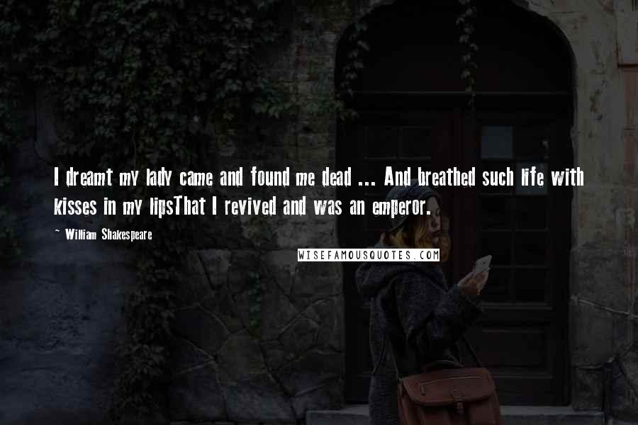 William Shakespeare Quotes: I dreamt my lady came and found me dead ... And breathed such life with kisses in my lipsThat I revived and was an emperor.