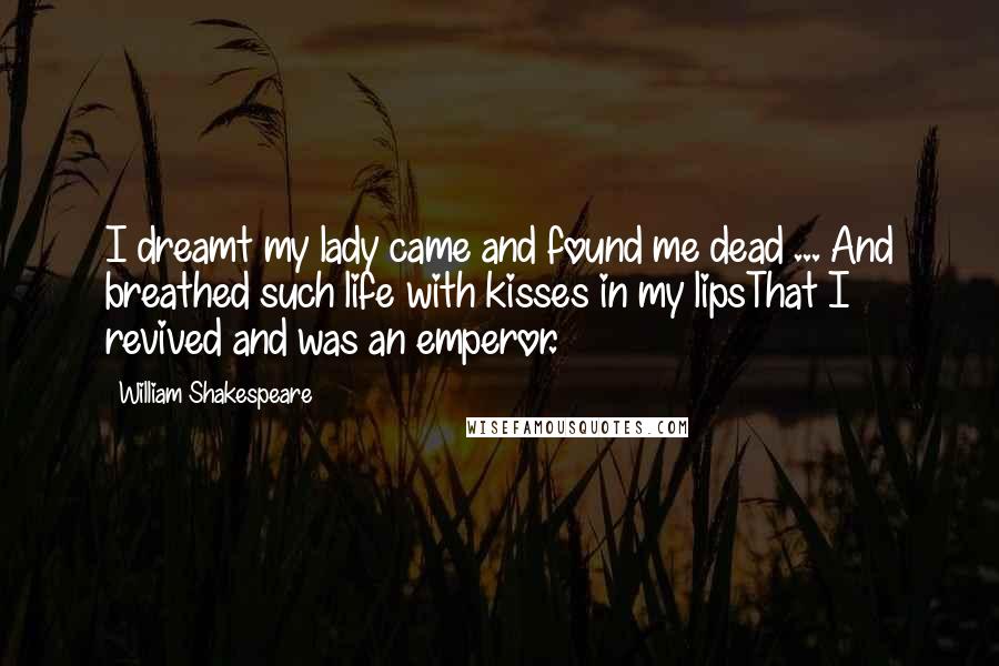 William Shakespeare Quotes: I dreamt my lady came and found me dead ... And breathed such life with kisses in my lipsThat I revived and was an emperor.