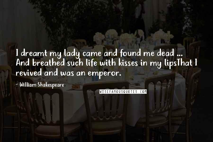 William Shakespeare Quotes: I dreamt my lady came and found me dead ... And breathed such life with kisses in my lipsThat I revived and was an emperor.