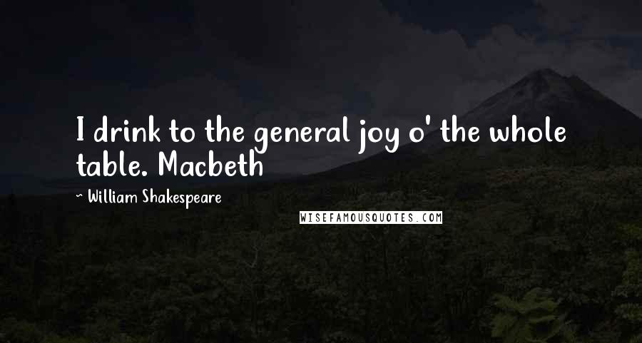 William Shakespeare Quotes: I drink to the general joy o' the whole table. Macbeth