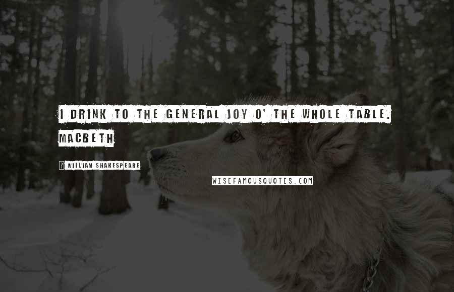 William Shakespeare Quotes: I drink to the general joy o' the whole table. Macbeth