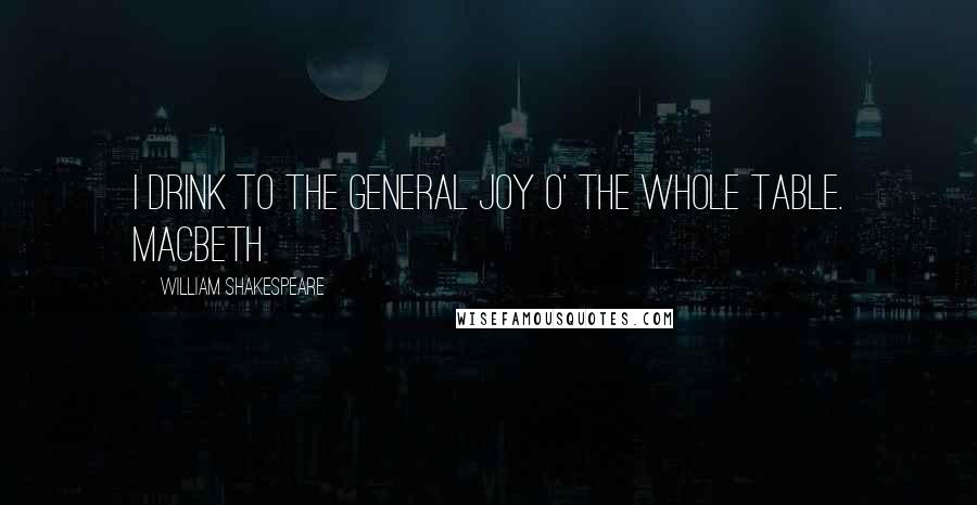 William Shakespeare Quotes: I drink to the general joy o' the whole table. Macbeth