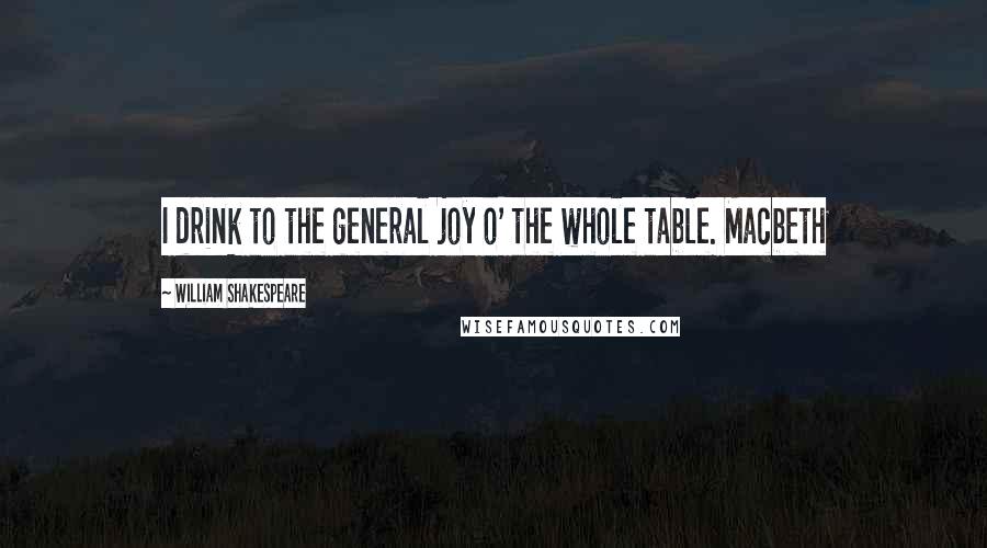 William Shakespeare Quotes: I drink to the general joy o' the whole table. Macbeth