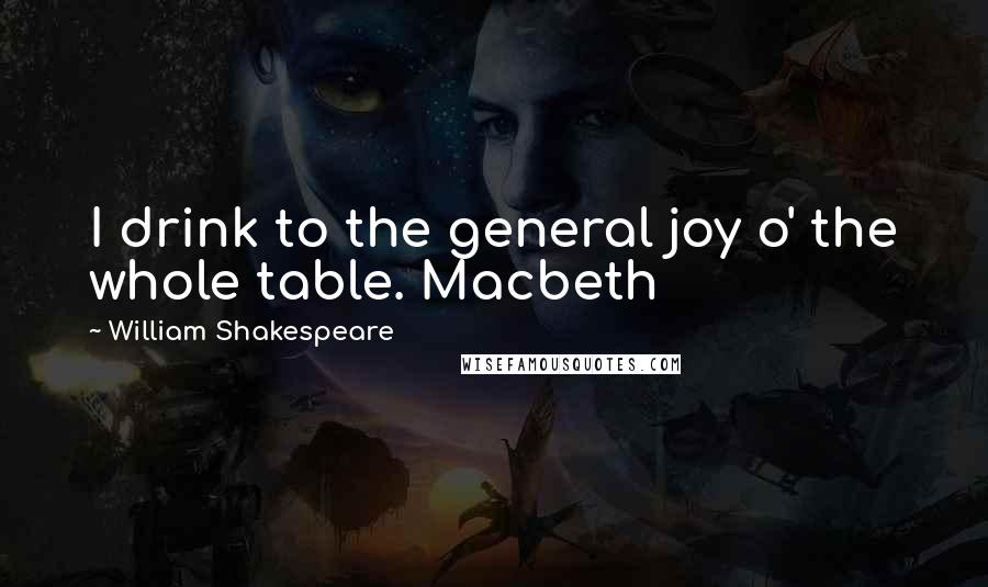 William Shakespeare Quotes: I drink to the general joy o' the whole table. Macbeth