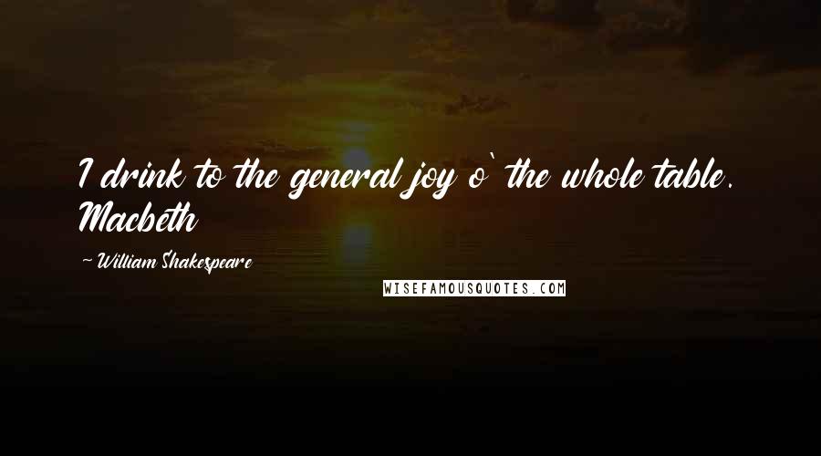 William Shakespeare Quotes: I drink to the general joy o' the whole table. Macbeth