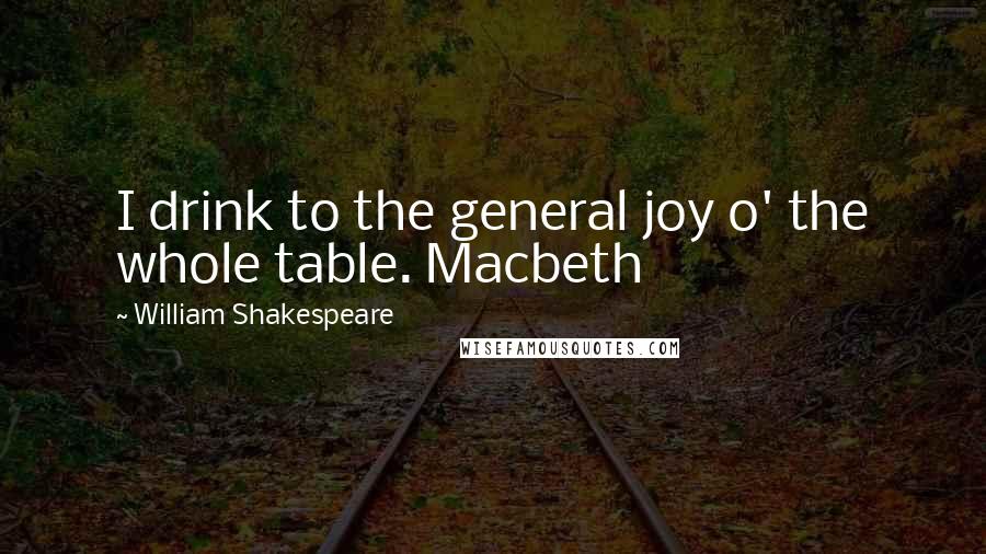 William Shakespeare Quotes: I drink to the general joy o' the whole table. Macbeth