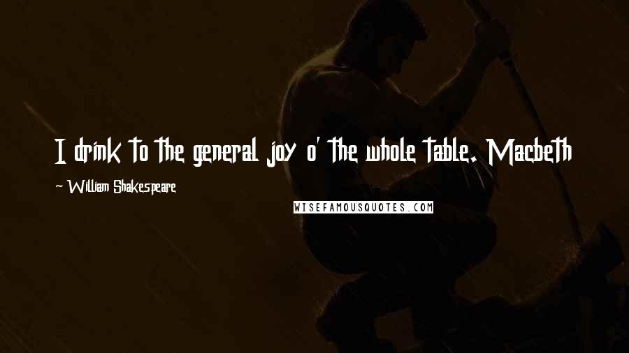 William Shakespeare Quotes: I drink to the general joy o' the whole table. Macbeth