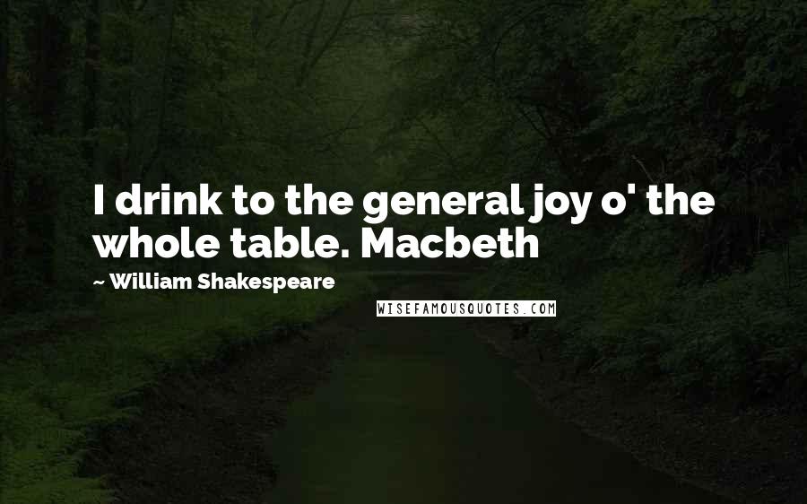 William Shakespeare Quotes: I drink to the general joy o' the whole table. Macbeth