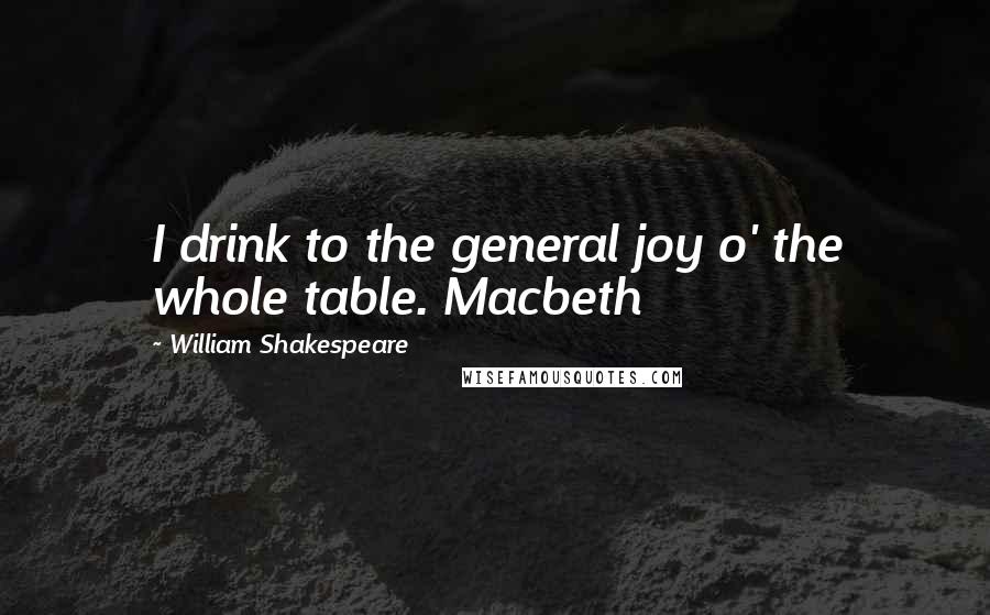 William Shakespeare Quotes: I drink to the general joy o' the whole table. Macbeth