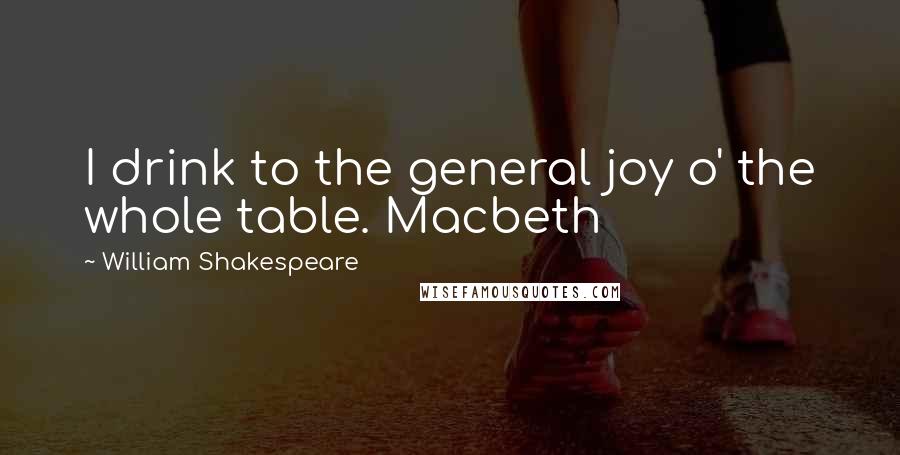 William Shakespeare Quotes: I drink to the general joy o' the whole table. Macbeth