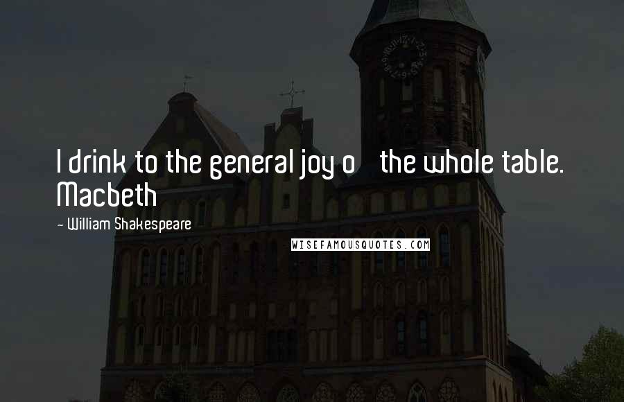 William Shakespeare Quotes: I drink to the general joy o' the whole table. Macbeth