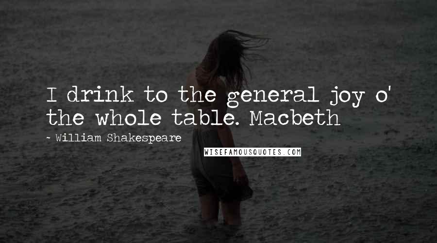William Shakespeare Quotes: I drink to the general joy o' the whole table. Macbeth
