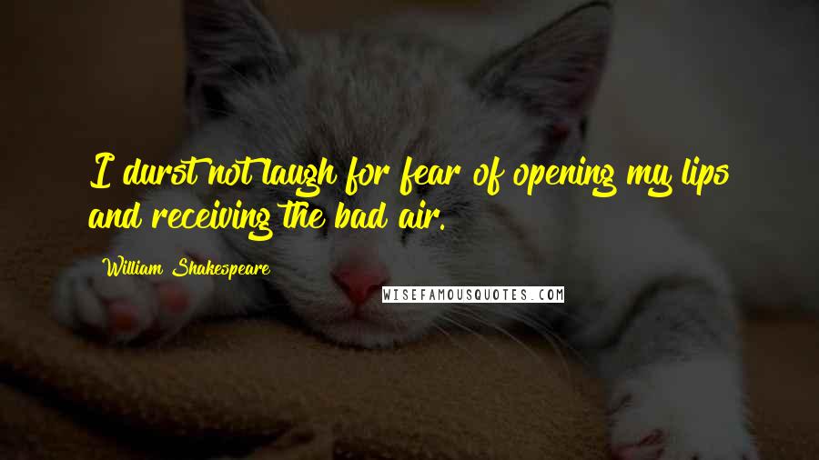 William Shakespeare Quotes: I durst not laugh for fear of opening my lips and receiving the bad air.