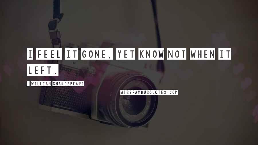 William Shakespeare Quotes: I feel it gone, yet know not when it left.