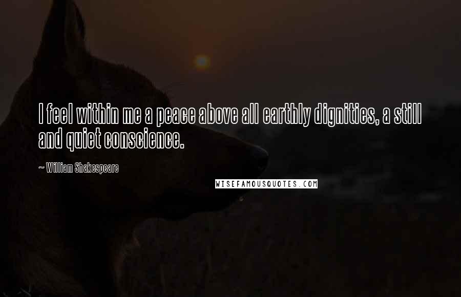 William Shakespeare Quotes: I feel within me a peace above all earthly dignities, a still and quiet conscience.