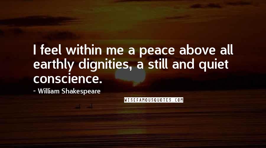 William Shakespeare Quotes: I feel within me a peace above all earthly dignities, a still and quiet conscience.