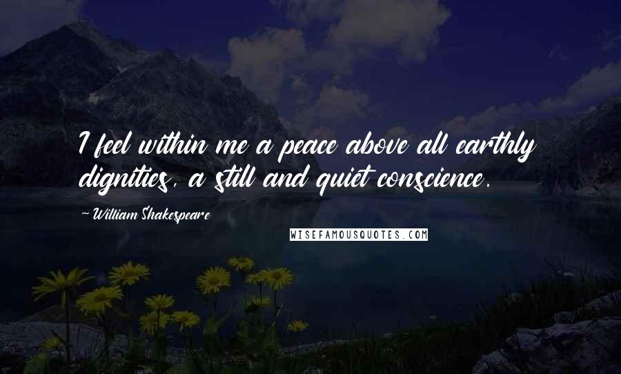 William Shakespeare Quotes: I feel within me a peace above all earthly dignities, a still and quiet conscience.