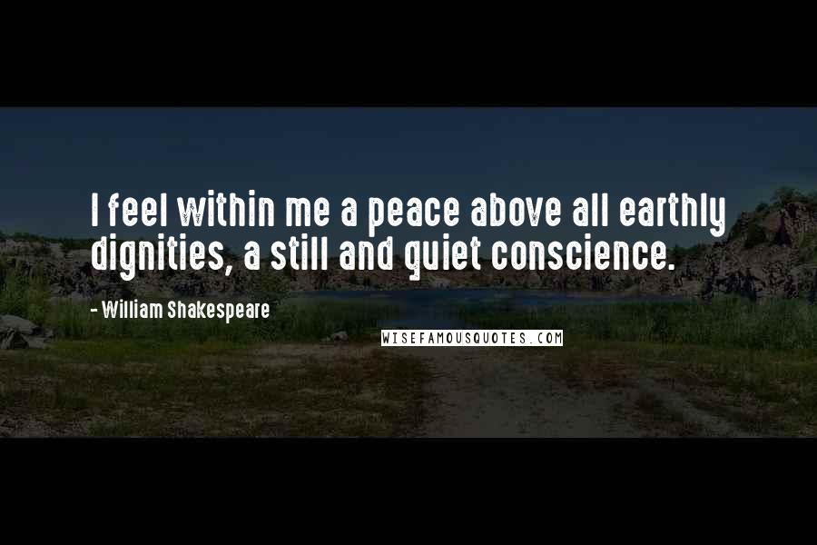 William Shakespeare Quotes: I feel within me a peace above all earthly dignities, a still and quiet conscience.