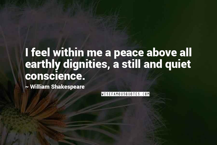 William Shakespeare Quotes: I feel within me a peace above all earthly dignities, a still and quiet conscience.