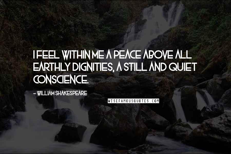 William Shakespeare Quotes: I feel within me a peace above all earthly dignities, a still and quiet conscience.
