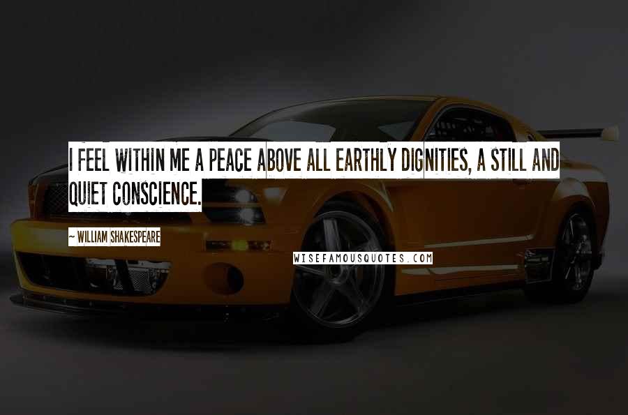 William Shakespeare Quotes: I feel within me a peace above all earthly dignities, a still and quiet conscience.