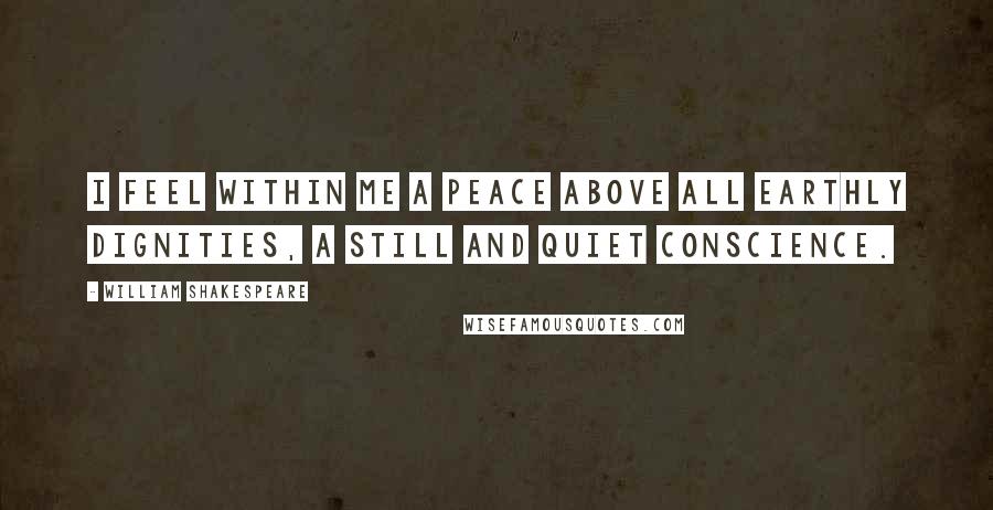 William Shakespeare Quotes: I feel within me a peace above all earthly dignities, a still and quiet conscience.