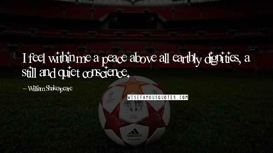 William Shakespeare Quotes: I feel within me a peace above all earthly dignities, a still and quiet conscience.