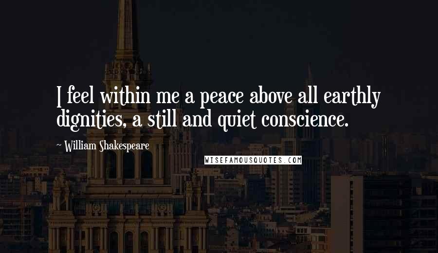 William Shakespeare Quotes: I feel within me a peace above all earthly dignities, a still and quiet conscience.