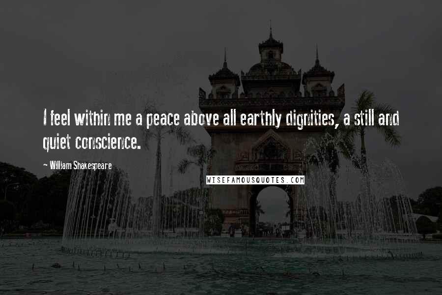 William Shakespeare Quotes: I feel within me a peace above all earthly dignities, a still and quiet conscience.