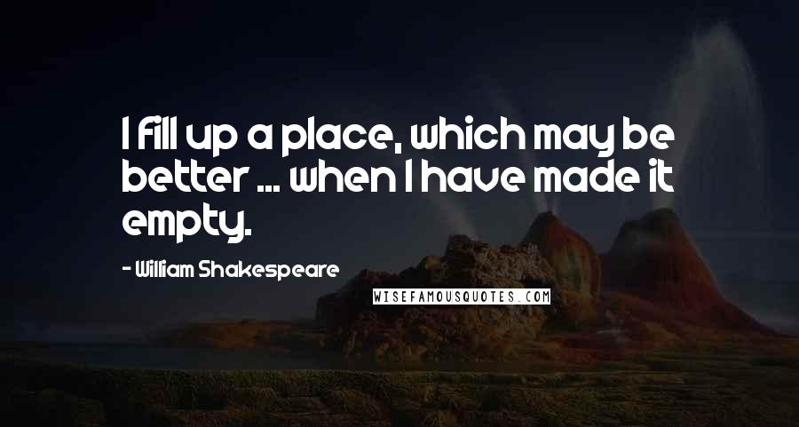 William Shakespeare Quotes: I fill up a place, which may be better ... when I have made it empty.