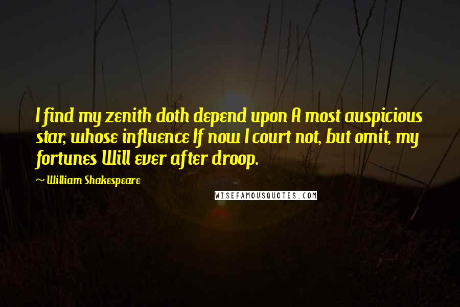 William Shakespeare Quotes: I find my zenith doth depend upon A most auspicious star, whose influence If now I court not, but omit, my fortunes Will ever after droop.