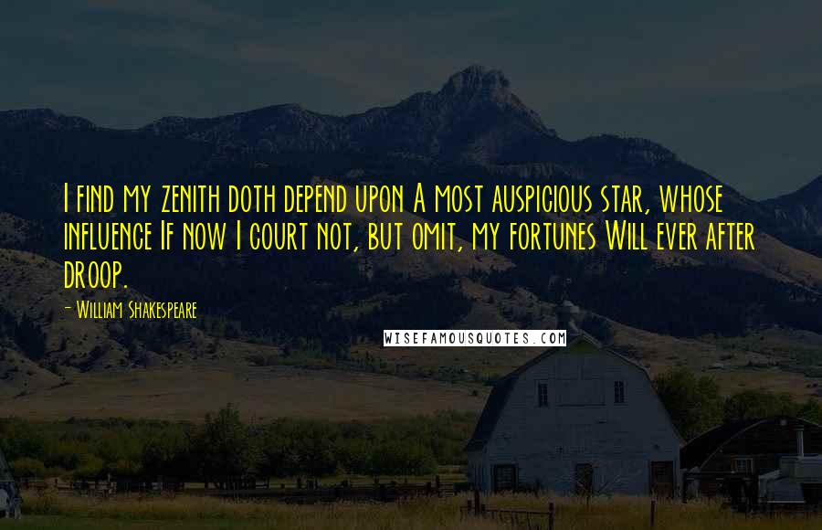 William Shakespeare Quotes: I find my zenith doth depend upon A most auspicious star, whose influence If now I court not, but omit, my fortunes Will ever after droop.