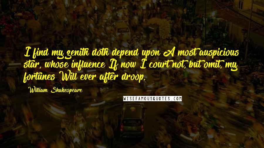 William Shakespeare Quotes: I find my zenith doth depend upon A most auspicious star, whose influence If now I court not, but omit, my fortunes Will ever after droop.