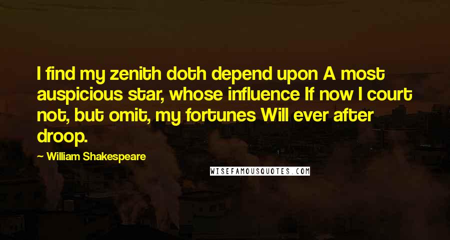 William Shakespeare Quotes: I find my zenith doth depend upon A most auspicious star, whose influence If now I court not, but omit, my fortunes Will ever after droop.