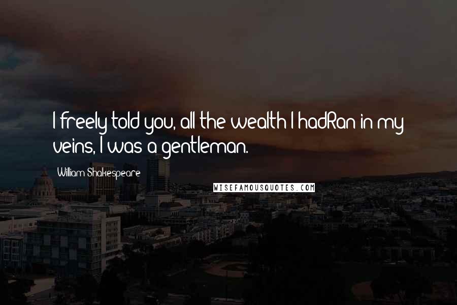 William Shakespeare Quotes: I freely told you, all the wealth I hadRan in my veins, I was a gentleman.