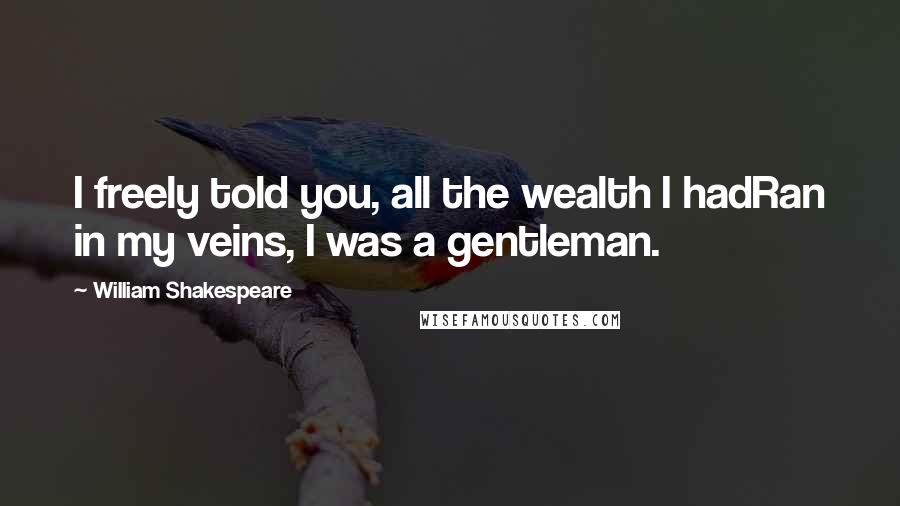 William Shakespeare Quotes: I freely told you, all the wealth I hadRan in my veins, I was a gentleman.