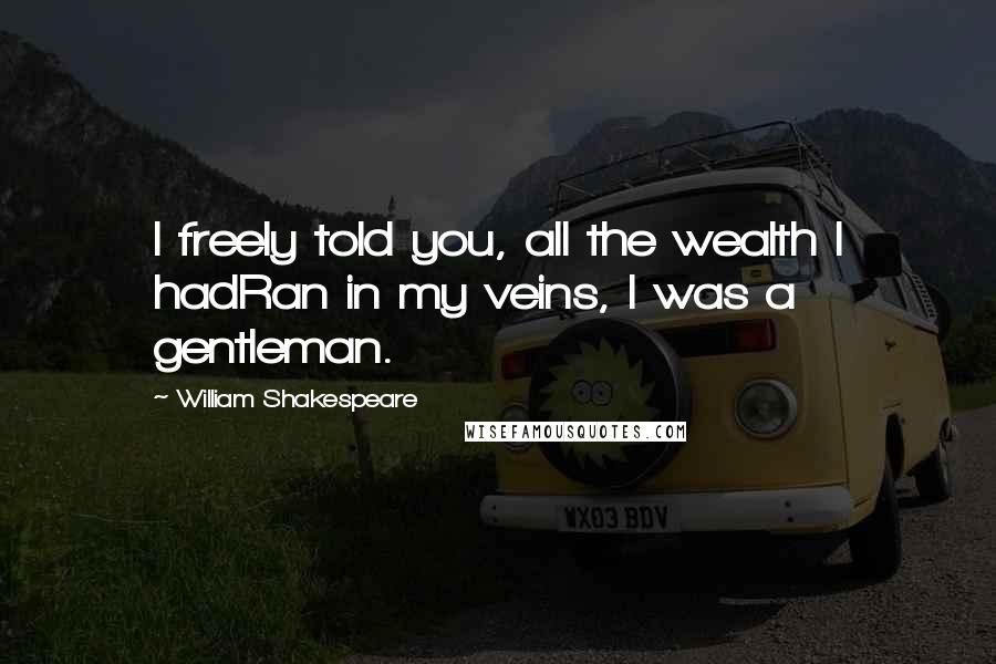 William Shakespeare Quotes: I freely told you, all the wealth I hadRan in my veins, I was a gentleman.