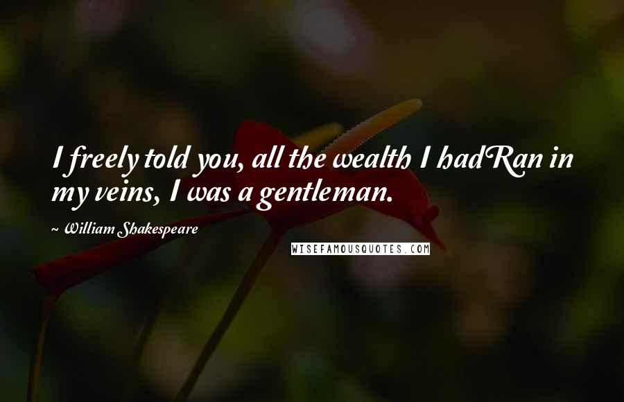 William Shakespeare Quotes: I freely told you, all the wealth I hadRan in my veins, I was a gentleman.