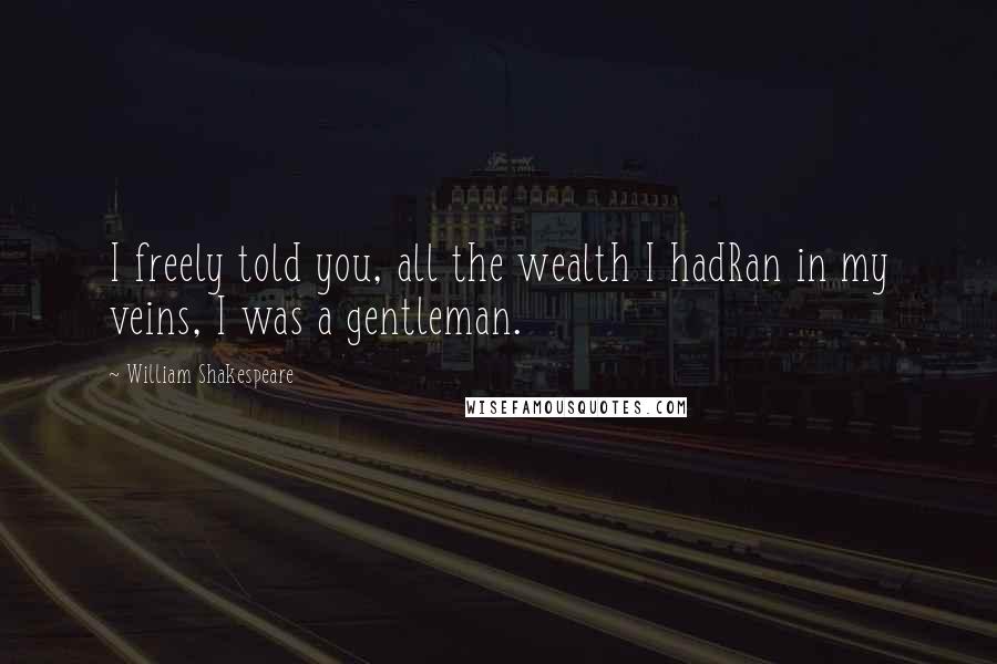 William Shakespeare Quotes: I freely told you, all the wealth I hadRan in my veins, I was a gentleman.