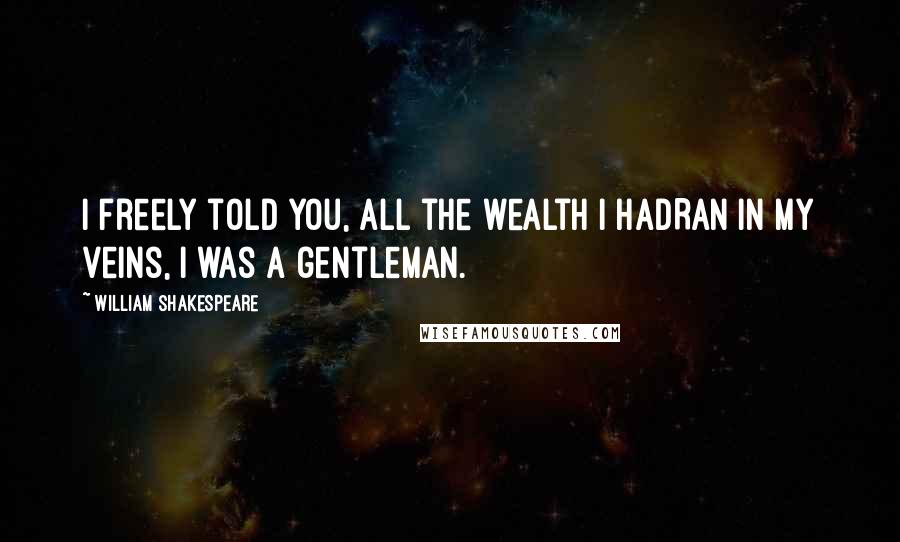 William Shakespeare Quotes: I freely told you, all the wealth I hadRan in my veins, I was a gentleman.