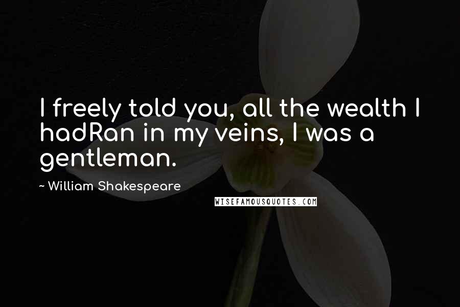 William Shakespeare Quotes: I freely told you, all the wealth I hadRan in my veins, I was a gentleman.