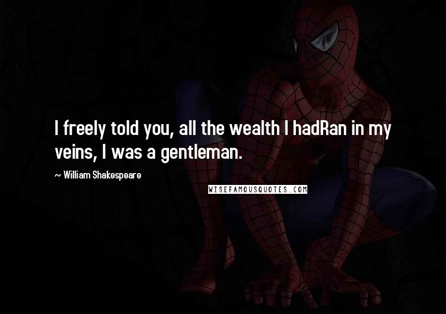 William Shakespeare Quotes: I freely told you, all the wealth I hadRan in my veins, I was a gentleman.