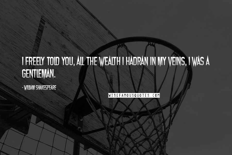 William Shakespeare Quotes: I freely told you, all the wealth I hadRan in my veins, I was a gentleman.