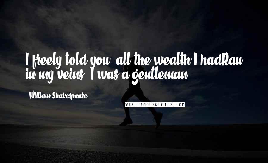 William Shakespeare Quotes: I freely told you, all the wealth I hadRan in my veins, I was a gentleman.