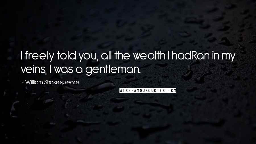 William Shakespeare Quotes: I freely told you, all the wealth I hadRan in my veins, I was a gentleman.