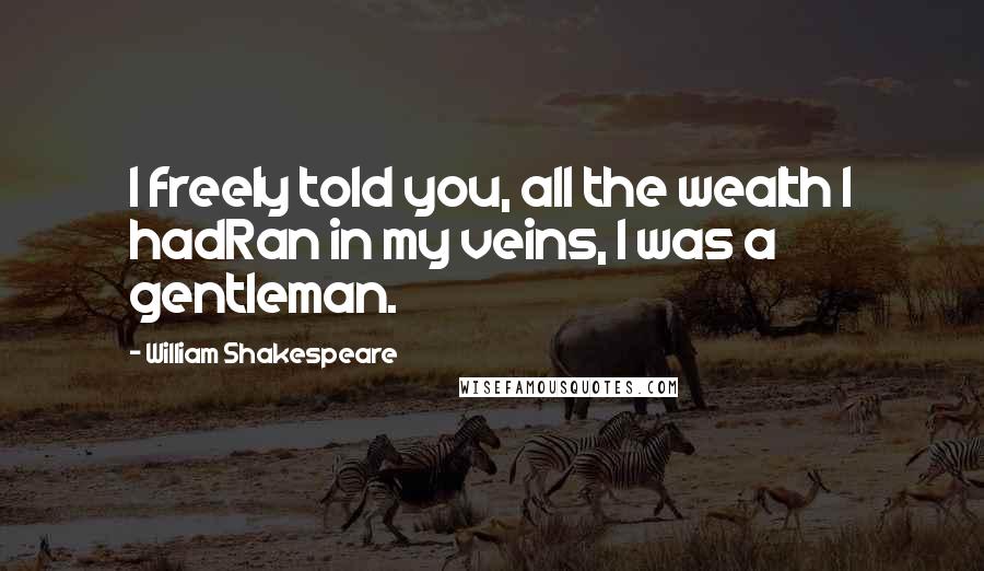 William Shakespeare Quotes: I freely told you, all the wealth I hadRan in my veins, I was a gentleman.