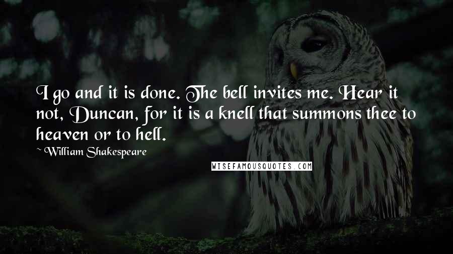 William Shakespeare Quotes: I go and it is done. The bell invites me. Hear it not, Duncan, for it is a knell that summons thee to heaven or to hell.