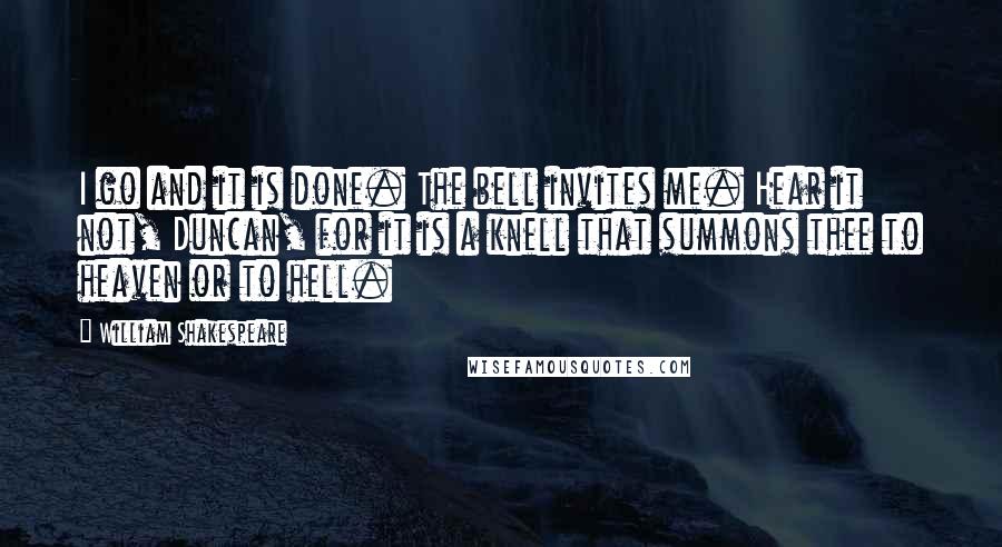 William Shakespeare Quotes: I go and it is done. The bell invites me. Hear it not, Duncan, for it is a knell that summons thee to heaven or to hell.